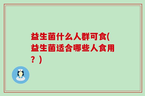 益生菌什么人群可食(益生菌适合哪些人食用？)