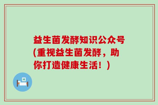 益生菌发酵知识公众号(重视益生菌发酵，助你打造健康生活！)