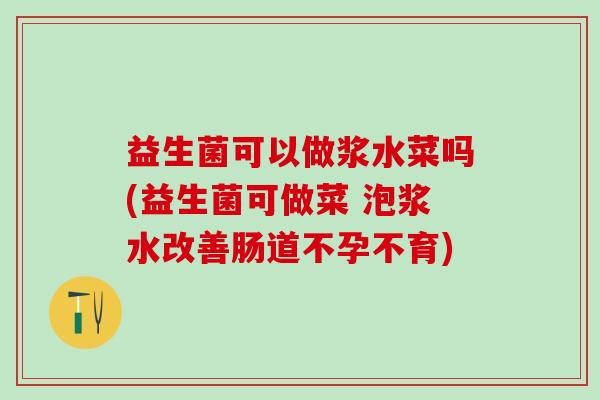 益生菌可以做浆水菜吗(益生菌可做菜 泡浆水改善肠道不孕不育)
