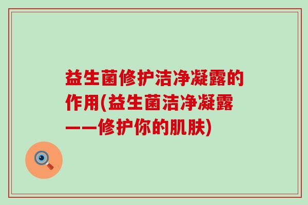 益生菌修护洁净凝露的作用(益生菌洁净凝露——修护你的)
