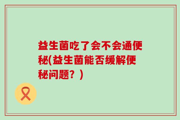 益生菌吃了会不会通(益生菌能否缓解问题？)