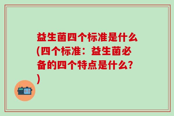 益生菌四个标准是什么(四个标准：益生菌必备的四个特点是什么？)