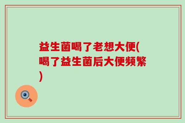 益生菌喝了老想大便(喝了益生菌后大便频繁) 益生菌喝了老想大便(喝了益生菌后大便频繁)