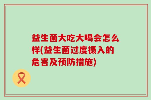 益生菌大吃大喝会怎么样(益生菌过度摄入的危害及措施)