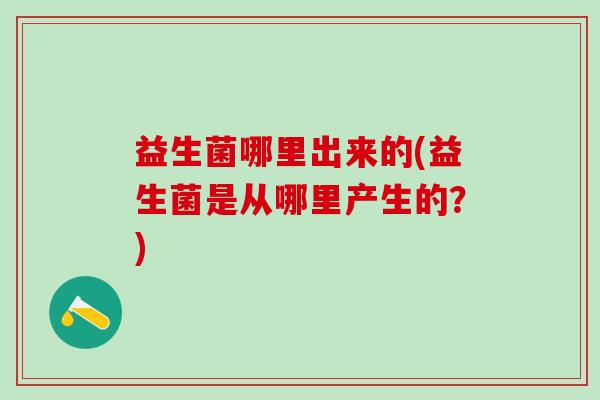 益生菌哪里出来的(益生菌是从哪里产生的?) 益生菌哪里出来的(益生菌是从哪里产生的?)