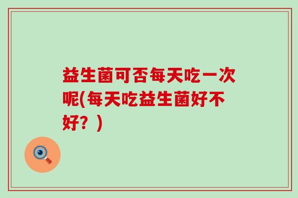 益生菌可否每天吃一次呢(每天吃益生菌好不好？)