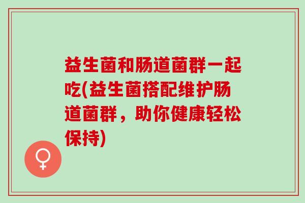 益生菌和肠道菌群一起吃(益生菌搭配维护肠道菌群,助你健康轻松保持) 益生菌和肠道菌群一起吃(益生菌搭配维护肠道菌群,助你健康轻松保持)