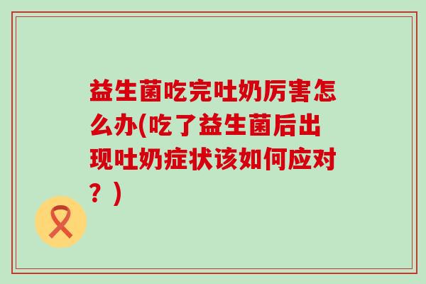 益生菌吃完吐奶厉害怎么办(吃了益生菌后出现吐奶症状该如何应对？)