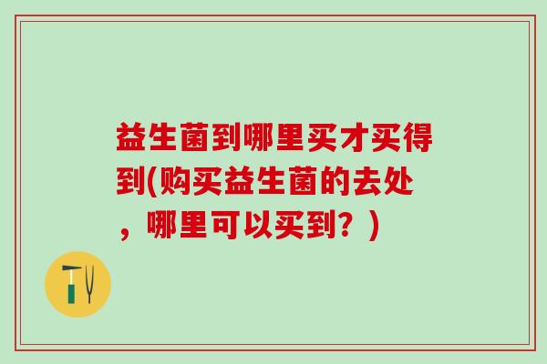 益生菌到哪里买才买得到(购买益生菌的去处，哪里可以买到？)