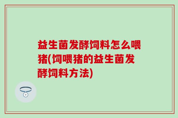 益生菌发酵饲料怎么喂猪(饲喂猪的益生菌发酵饲料方法)