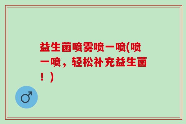 益生菌喷雾喷一喷(喷一喷,轻松补充益生菌!) 益生菌喷雾喷一喷(喷一喷,轻松补充益生菌!)