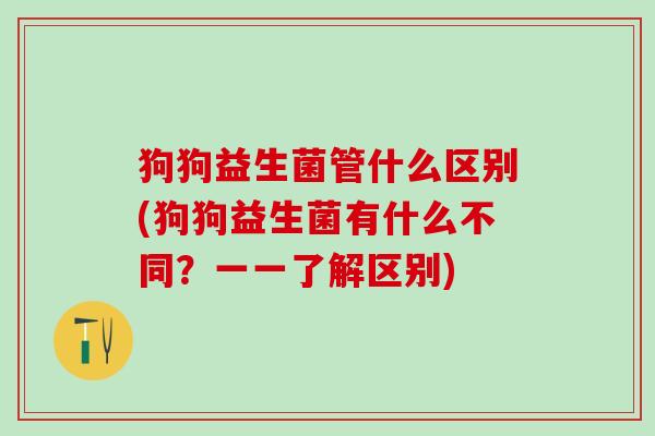 狗狗益生菌管什么区别(狗狗益生菌有什么不同？一一了解区别)