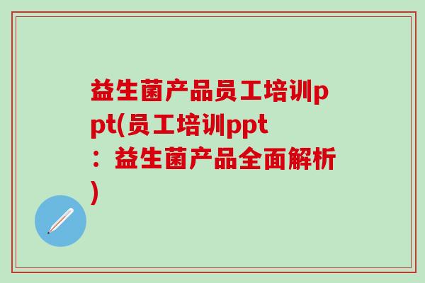 益生菌产品员工培训ppt(员工培训ppt：益生菌产品全面解析)