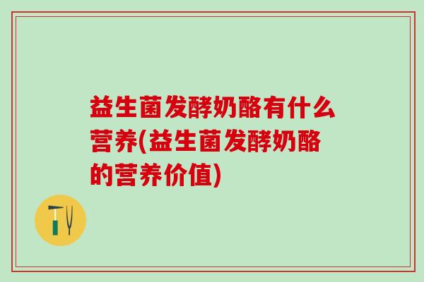 益生菌发酵奶酪有什么营养(益生菌发酵奶酪的营养价值)
