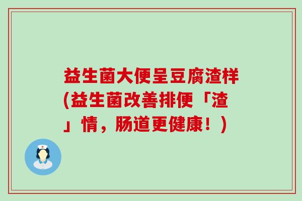 益生菌大便呈豆腐渣样(益生菌改善排便「渣」情，肠道更健康！)