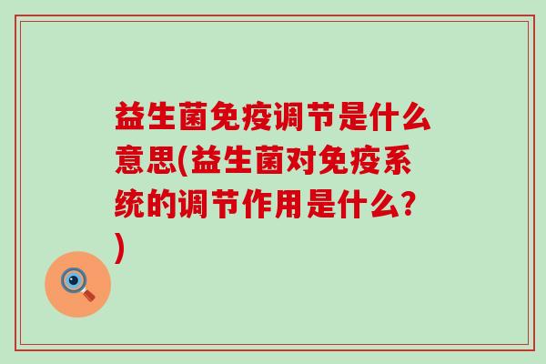 益生菌调节是什么意思(益生菌对系统的调节作用是什么？)