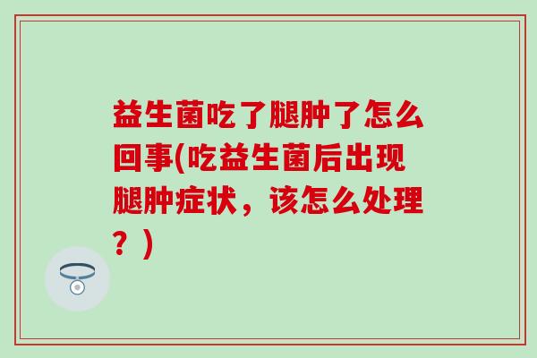 益生菌吃了腿肿了怎么回事(吃益生菌后出现腿肿症状，该怎么处理？)