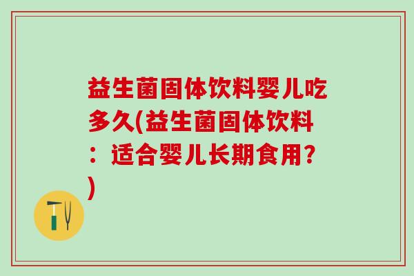 益生菌固体饮料婴儿吃多久(益生菌固体饮料：适合婴儿长期食用？)