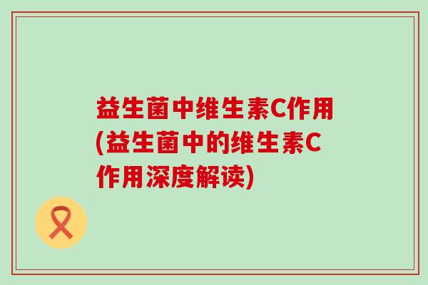 益生菌中维生素C作用(益生菌中的维生素C作用深度解读)