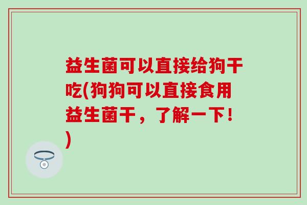 益生菌可以直接给狗干吃(狗狗可以直接食用益生菌干，了解一下！)