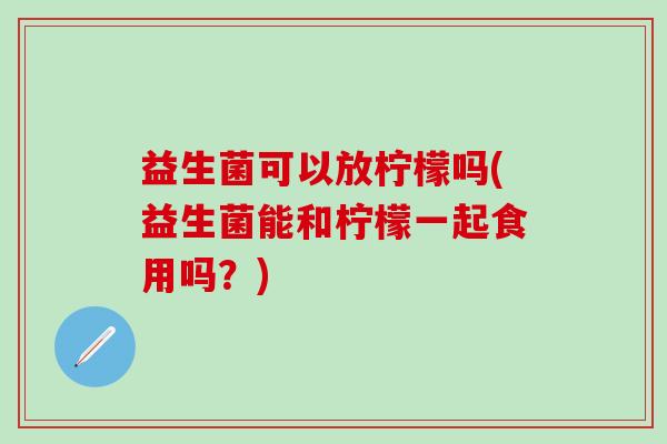 益生菌可以放柠檬吗(益生菌能和柠檬一起食用吗？)
