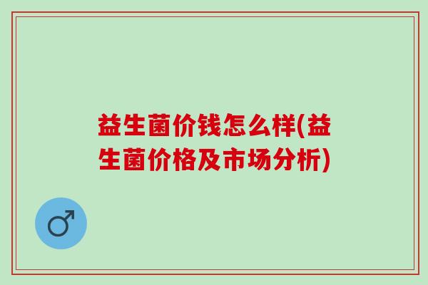 益生菌价钱怎么样(益生菌价格及市场分析)