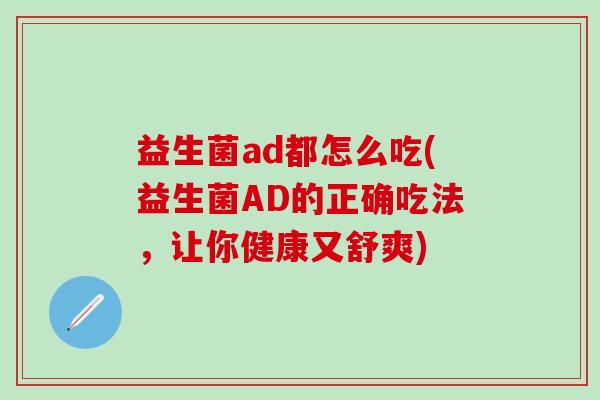 益生菌ad都怎么吃(益生菌AD的正确吃法，让你健康又舒爽)