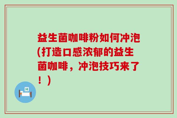 益生菌咖啡粉如何冲泡(打造口感浓郁的益生菌咖啡，冲泡技巧来了！)