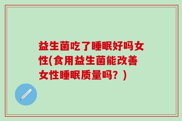 益生菌吃了好吗女性(食用益生菌能改善女性质量吗？)