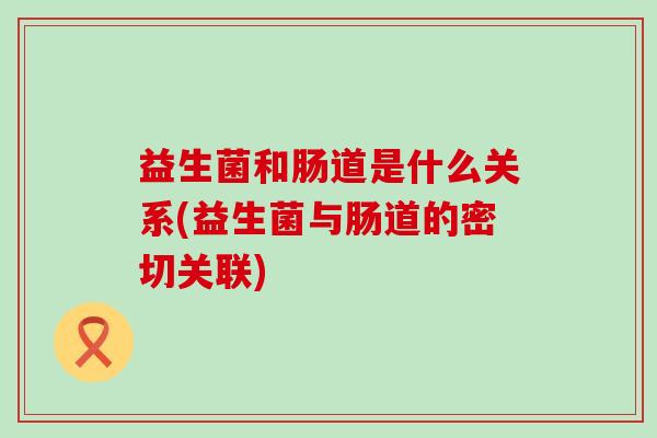 益生菌和肠道是什么关系(益生菌与肠道的密切关联)