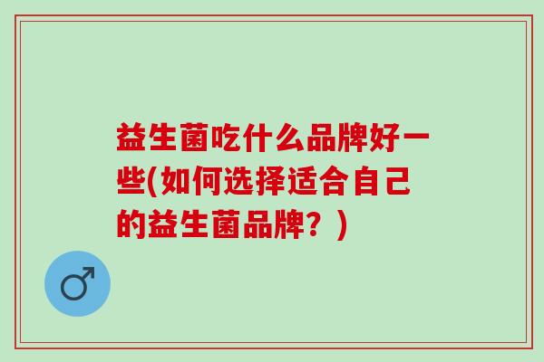 益生菌吃什么品牌好一些(如何选择适合自己的益生菌品牌？)