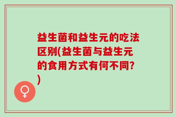 益生菌和益生元的吃法区别(益生菌与益生元的食用方式有何不同？)