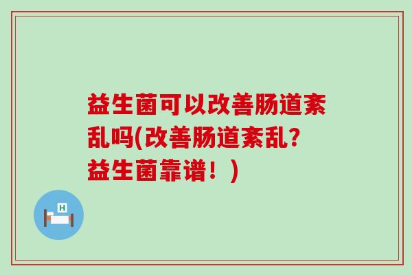 益生菌可以改善肠道紊乱吗(改善肠道紊乱？益生菌靠谱！)