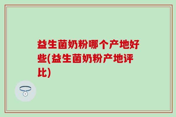 益生菌奶粉哪个产地好些(益生菌奶粉产地评比)