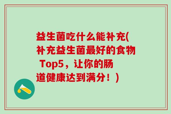 益生菌吃什么能补充(补充益生菌好的食物 Top5，让你的肠道健康达到满分！)