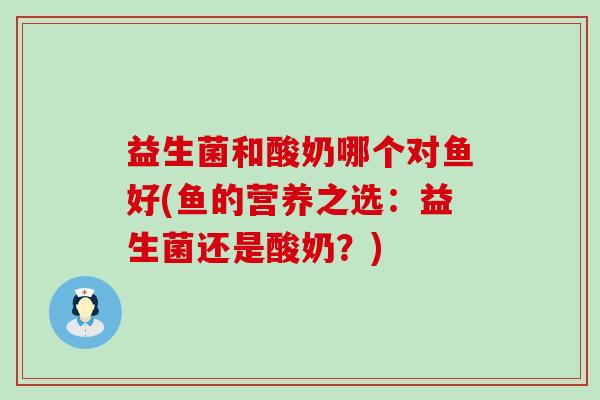 益生菌和酸奶哪个对鱼好(鱼的营养之选：益生菌还是酸奶？)