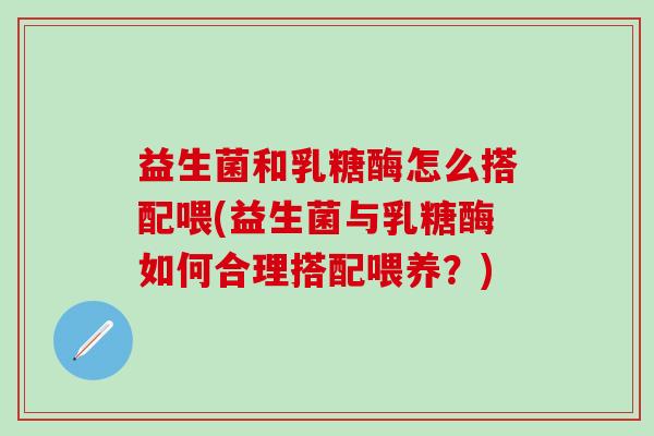 益生菌和乳糖酶怎么搭配喂(益生菌与乳糖酶如何合理搭配喂养？)