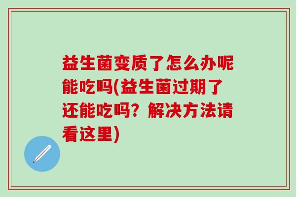 益生菌变质了怎么办呢能吃吗(益生菌过期了还能吃吗？解决方法请看这里)