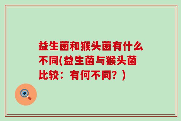 益生菌和猴头菌有什么不同(益生菌与猴头菌比较：有何不同？)