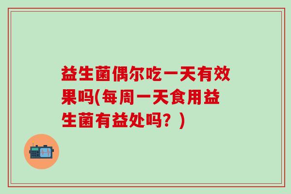 益生菌偶尔吃一天有效果吗(每周一天食用益生菌有益处吗？)
