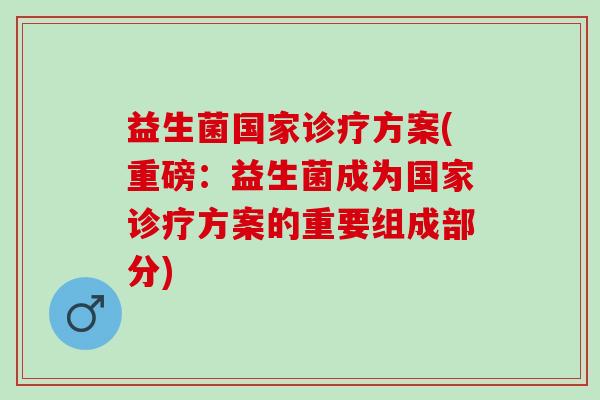 益生菌国家诊疗方案(重磅：益生菌成为国家诊疗方案的重要组成部分)
