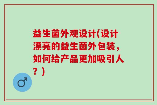 益生菌外观设计(设计漂亮的益生菌外包装，如何给产品更加吸引人？)