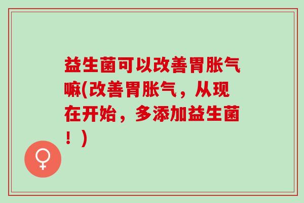 益生菌可以改善胃嘛(改善胃，从现在开始，多添加益生菌！)