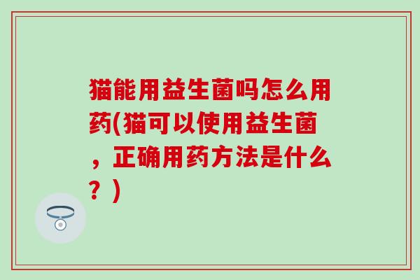 猫能用益生菌吗怎么用药(猫可以使用益生菌,正确用药方法是什么?) 猫能用益生菌吗怎么用药(猫可以使用益生菌,正确用药方法是什么?)