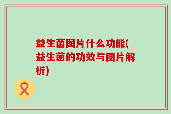 益生菌图片什么功能(益生菌的功效与图片解析) 益生菌图片什么功能(益生菌的功效与图片解析)