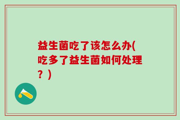 益生菌吃了该怎么办(吃多了益生菌如何处理?) 益生菌吃了该怎么办(吃多了益生菌如何处理?)
