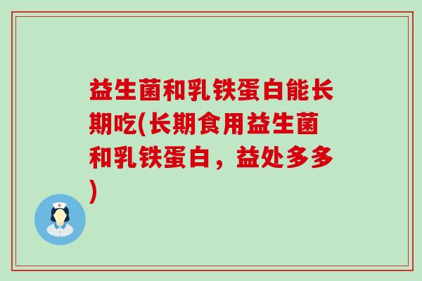 益生菌和乳铁蛋白能长期吃(长期食用益生菌和乳铁蛋白,益处多多) 益生菌和乳铁蛋白能长期吃(长期食用益生菌和乳铁蛋白,益处多多)