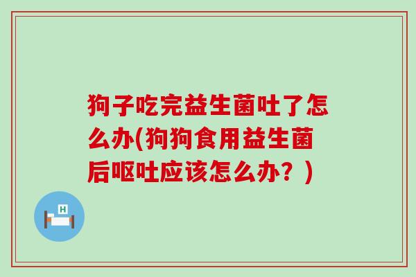 狗子吃完益生菌吐了怎么办(狗狗食用益生菌后应该怎么办?) 狗子吃完益生菌吐了怎么办(狗狗食用益生菌后应该怎么办?)
