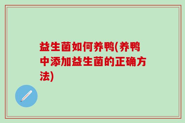 益生菌如何养鸭(养鸭中添加益生菌的正确方法) 益生菌如何养鸭(养鸭中添加益生菌的正确方法)