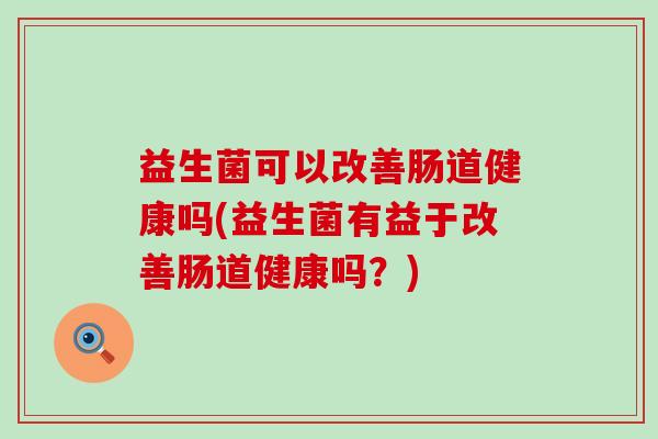 益生菌可以改善肠道健康吗(益生菌有益于改善肠道健康吗？)